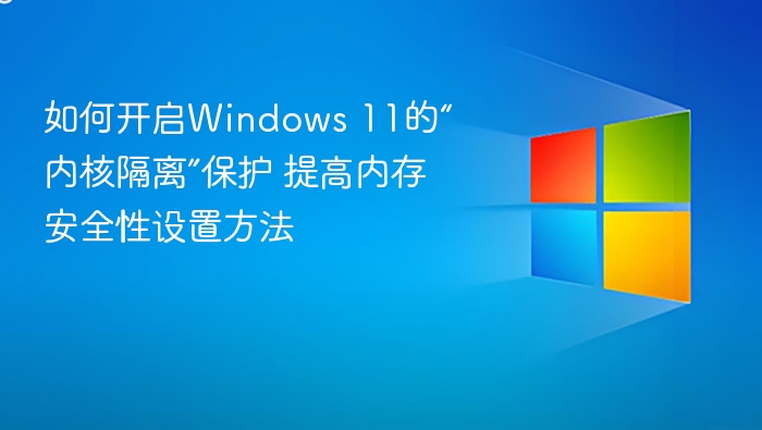 如何开启Windows 11的“内核隔离”保护 提高内存安全性设置方法