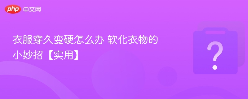 衣服变硬怎么软化？实用小妙招分享