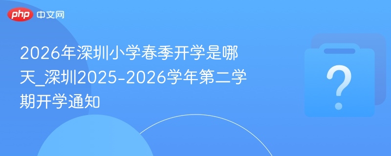 2026年深圳小学春季开学是哪天_深圳2025-2026学年第二学期开学通知