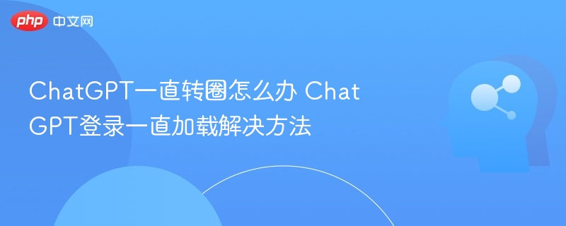 ChatGPT一直转圈怎么办 ChatGPT登录一直加载解决方法