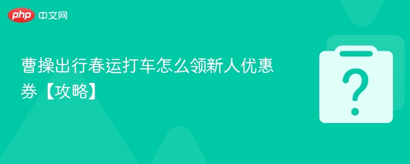曹操出行春运新人券领取攻略