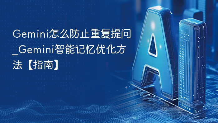 Gemini怎么防止重复提问_Gemini智能记忆优化方法【指南】