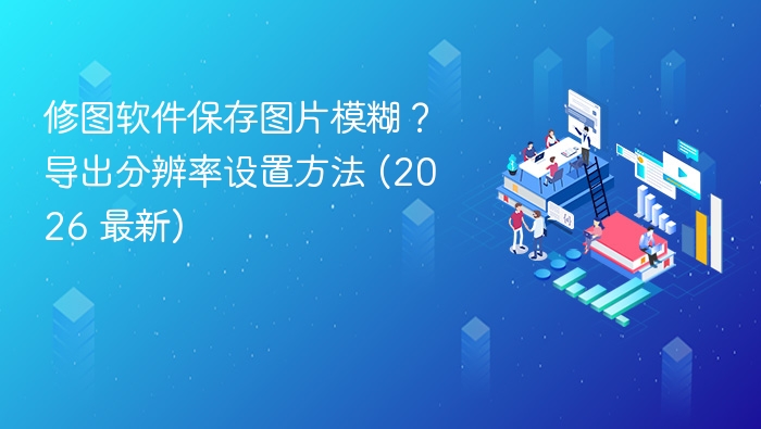 修图软件保存图片模糊?导出分辨率设置方法 (2026 最新)