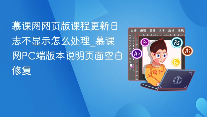 慕课网网页版课程更新日志不显示怎么处理_慕课网PC端版本说明页面空白修复
