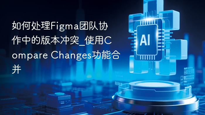 Figma版本冲突怎么解决？Compare Changes轻松合并