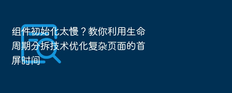 组件初始化慢？用生命周期分拆优化首屏性能