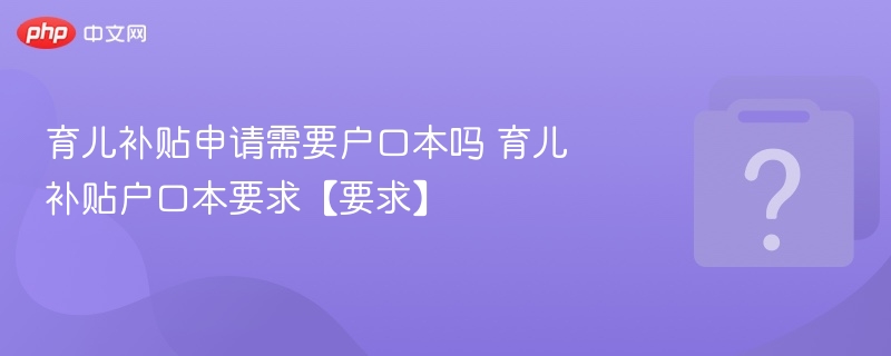育儿补贴需不需要户口本？户口本要求详解