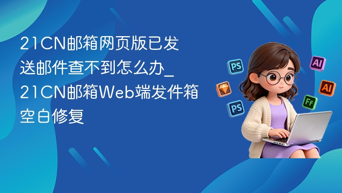 21CN邮箱网页版已发送邮件查不到怎么办_21CN邮箱Web端发件箱空白修复