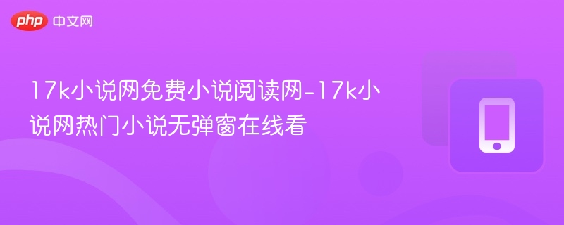 17k小说网免费小说阅读网-17k小说网热门小说无弹窗在线看