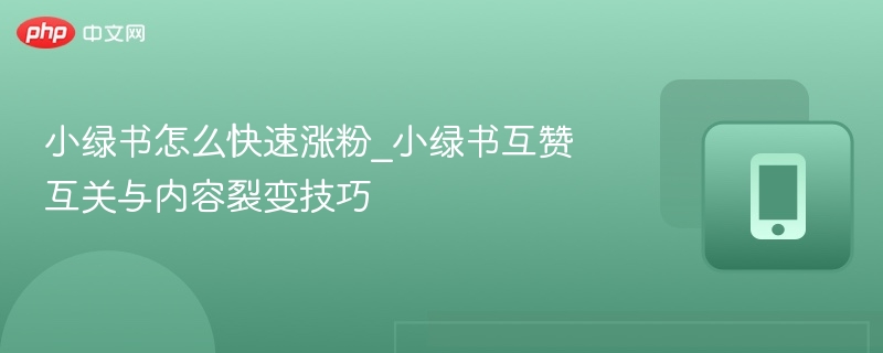 小绿书怎么快速涨粉_小绿书互赞互关与内容裂变技巧