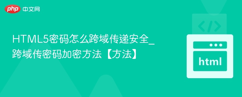 HTML5密码怎么跨域传递安全_跨域传密码加密方法【方法】