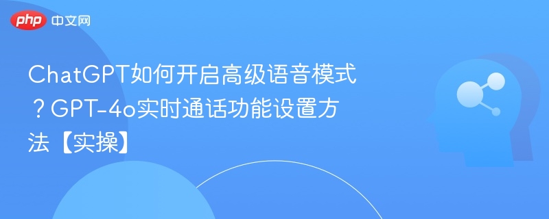 ChatGPT如何开启高级语音模式？GPT-4o实时通话功能设置方法【实操】