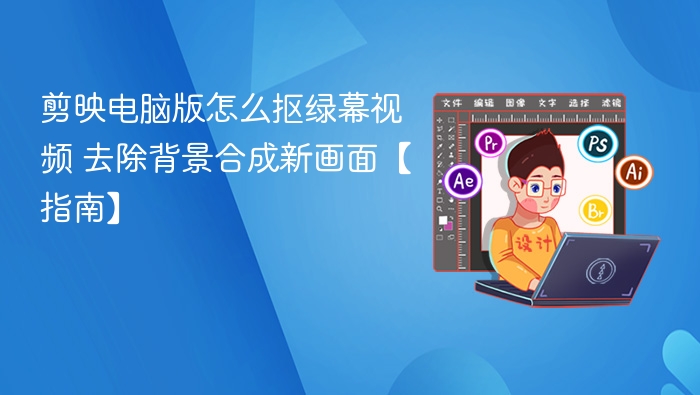 剪映电脑版怎么抠绿幕视频 去除背景合成新画面【指南】