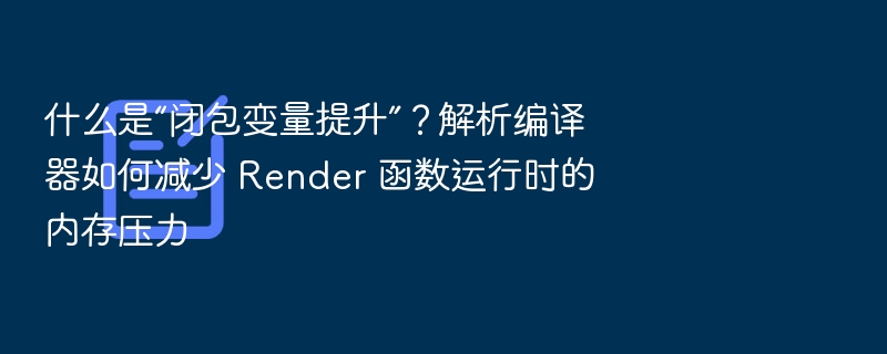 什么是“闭包变量提升”?解析编译器如何减少 Render 函数运行时的内存压力