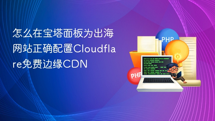 怎么在宝塔面板为出海网站正确配置Cloudflare免费边缘CDN