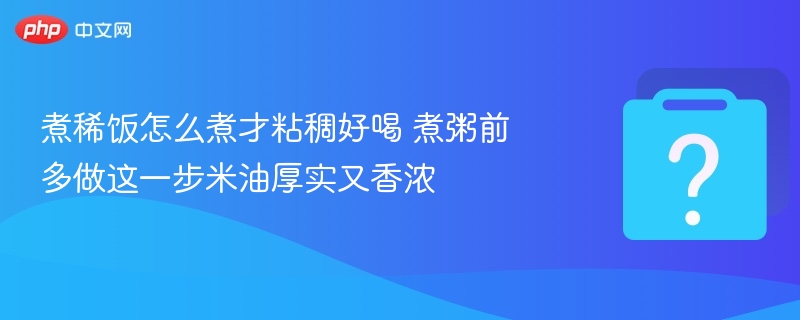 煮粥技巧：这一步让米油更浓香粘稠