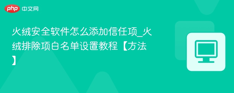 火绒安全软件怎么添加信任项_火绒排除项白名单设置教程【方法】