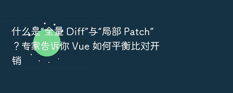 什么是“全量 Diff”与“局部 Patch”？专家告诉你 Vue 如何平衡比对开销