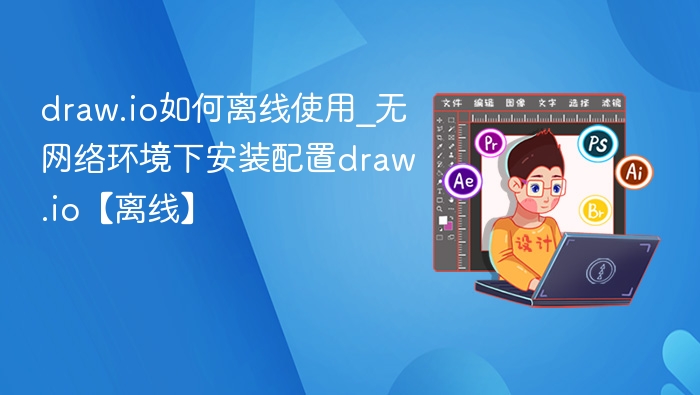 draw.io如何离线使用_无网络环境下安装配置draw.io【离线】