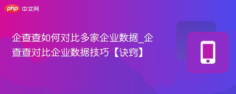 企查查如何对比多家企业数据_企查查对比企业数据技巧【诀窍】