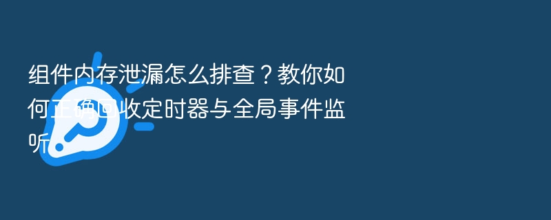 组件内存泄漏怎么排查？定时器与事件监听回收技巧