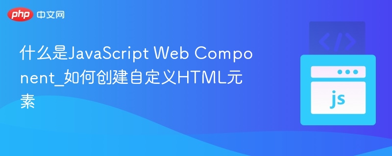 什么是JavaScript Web Component_如何创建自定义HTML元素