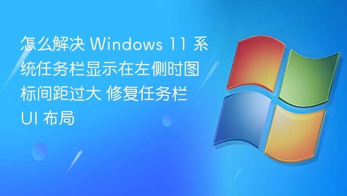 怎么解决 Windows 11 系统任务栏显示在左侧时图标间距过大 修复任务栏 UI 布局