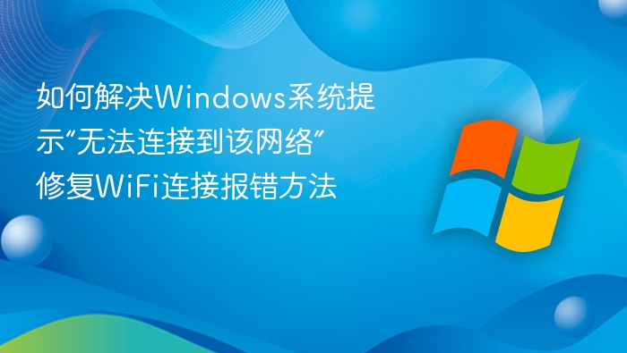 Windows无法连接网络怎么解决？WiFi连接错误修复方法