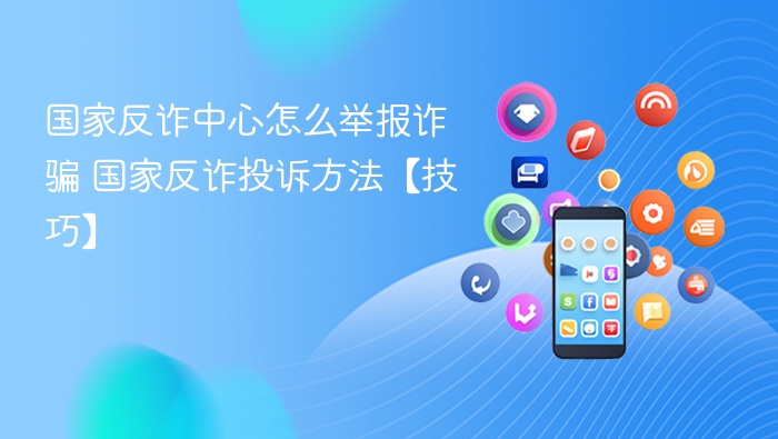 国家反诈中心怎么举报诈骗 国家反诈投诉方法【技巧】