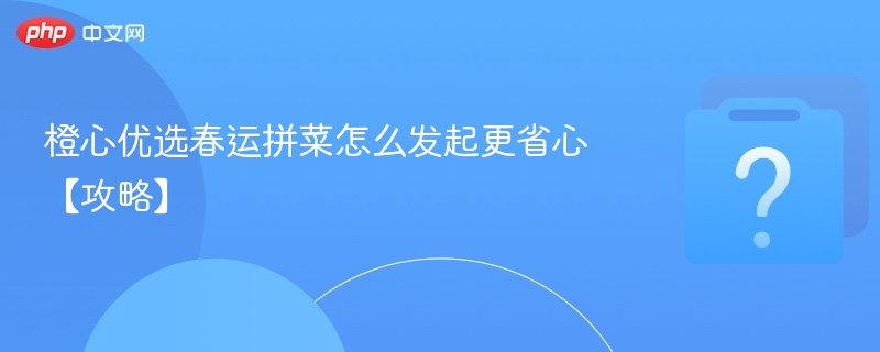 橙心优选春运拼菜怎么发起更省心