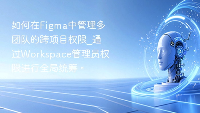 Figma多团队权限管理：Workspace管理员全局统筹