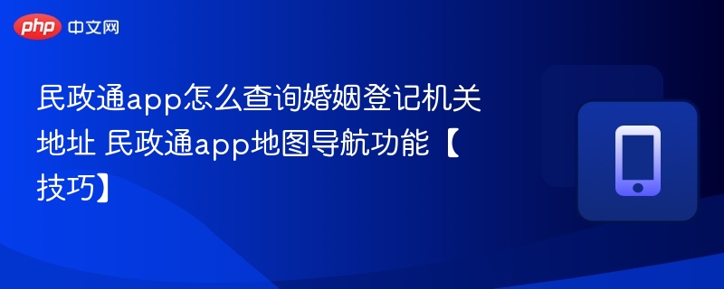 民政通app怎么查询婚姻登记机关地址 民政通app地图导航功能【技巧】