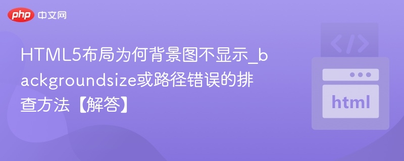 HTML5布局为何背景图不显示_backgroundsize或路径错误的排查方法【解答】