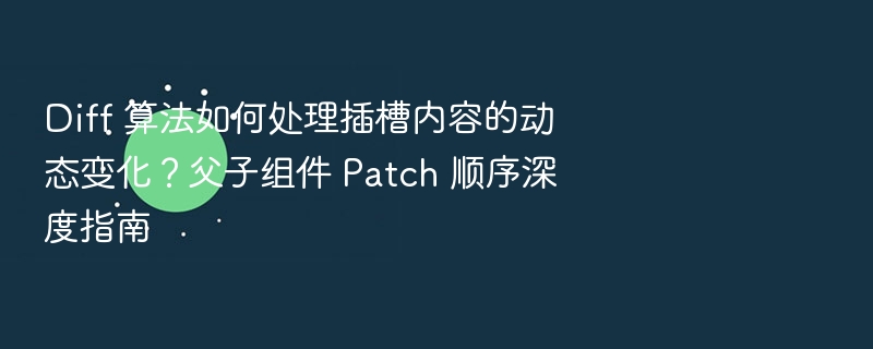 Diff 算法如何处理插槽内容的动态变化？父子组件 Patch 顺序深度指南