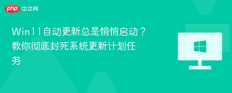 Win11自动更新总是悄悄启动？教你彻底封死系统更新计划任务