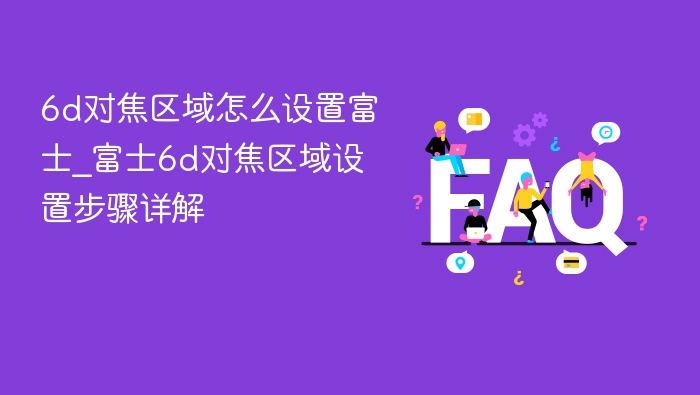 6d对焦区域怎么设置富士_富士6d对焦区域设置步骤详解