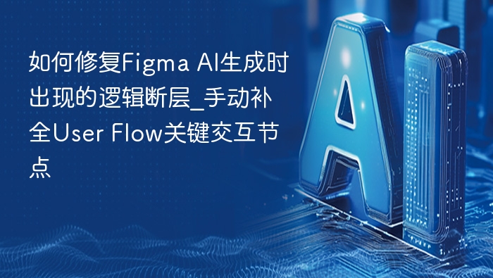 Figma AI逻辑断层怎么修？手动补全交互节点教程