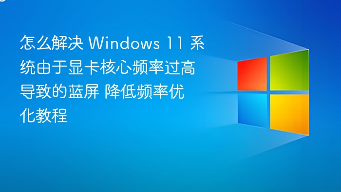 怎么解决 Windows 11 系统由于显卡核心频率过高导致的蓝屏 降低频率优化教程