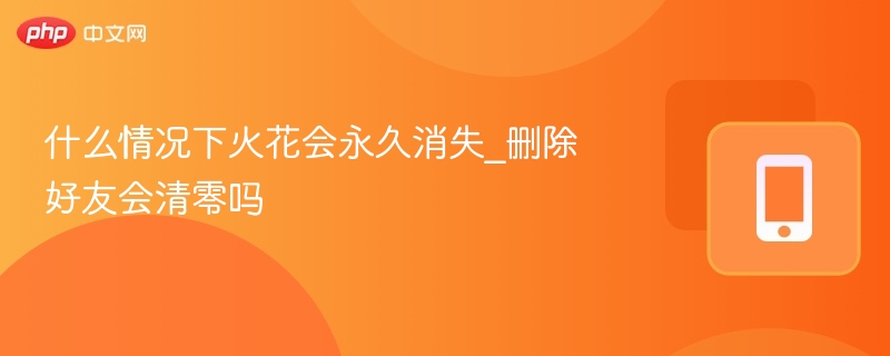 什么情况下火花会永久消失_删除好友会清零吗