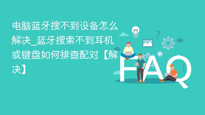 电脑蓝牙搜不到设备怎么解决_蓝牙搜索不到耳机或键盘如何排查配对【解决】