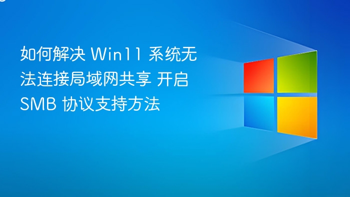 如何解决 Win11 系统无法连接局域网共享 开启 SMB 协议支持方法