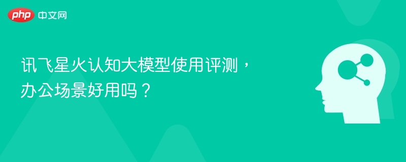 讯飞星火大模型评测，办公实用吗？