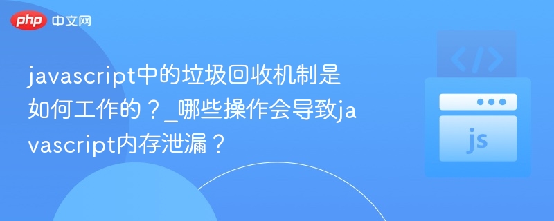 JavaScript垃圾回收机制详解及内存泄漏常见原因