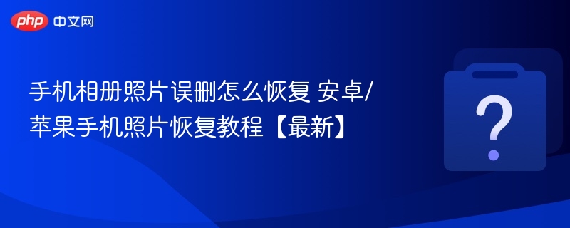 手机照片误删怎么恢复 苹果安卓恢复教程