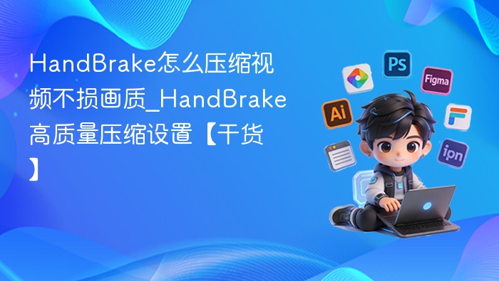 HandBrake怎么压缩视频不损画质_HandBrake高质量压缩设置【干货】