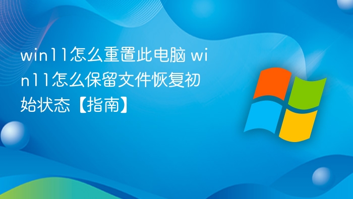 Win11重置电脑怎么操作？保留文件恢复初始状态指南