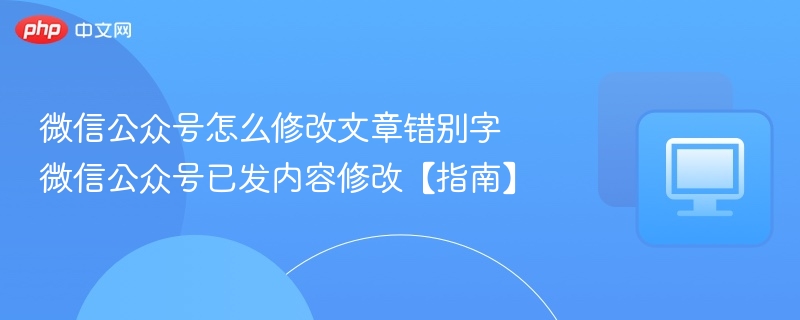 微信公众号已发文章怎么改错别字？