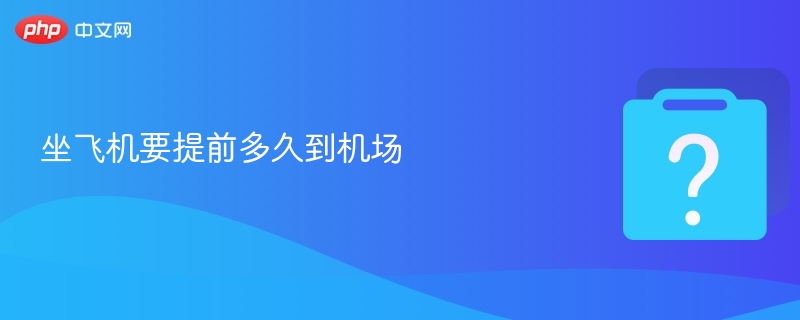 坐飞机提前多久到机场合适