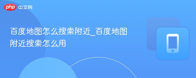 百度地图怎么搜索附近_百度地图附近搜索怎么用
