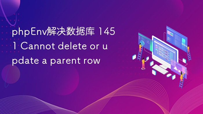 phpEnv解决数据库 1451 Cannot delete or update a parent row